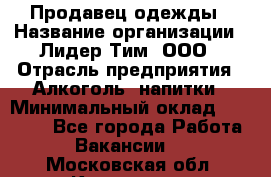 Продавец одежды › Название организации ­ Лидер Тим, ООО › Отрасль предприятия ­ Алкоголь, напитки › Минимальный оклад ­ 30 000 - Все города Работа » Вакансии   . Московская обл.,Климовск г.